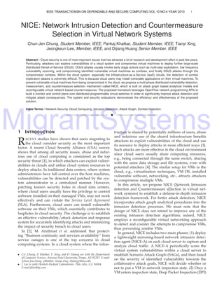 MigrantSystems
1
NICE: Network Intrusion Detection and Countermeasure
Selection in Virtual Network Systems
Chun-Jen Chung, Student Member, IEEE, Pankaj Khatkar, Student Member, IEEE, Tianyi Xing,
Jeongkeun Lee, Member, IEEE, and Dijiang Huang Senior Member, IEEE
Abstract—Cloud security is one of most important issues that has attracted a lot of research and development effort in past few years.
Particularly, attackers can explore vulnerabilities of a cloud system and compromise virtual machines to deploy further large-scale
Distributed Denial-of-Service (DDoS). DDoS attacks usually involve early stage actions such as multi-step exploitation, low frequency
vulnerability scanning, and compromising identiﬁed vulnerable virtual machines as zombies, and ﬁnally DDoS attacks through the
compromised zombies. Within the cloud system, especially the Infrastructure-as-a-Service (IaaS) clouds, the detection of zombie
exploration attacks is extremely difﬁcult. This is because cloud users may install vulnerable applications on their virtual machines. To
prevent vulnerable virtual machines from being compromised in the cloud, we propose a multi-phase distributed vulnerability detection,
measurement, and countermeasure selection mechanism called NICE, which is built on attack graph based analytical models and
reconﬁgurable virtual network-based countermeasures. The proposed framework leverages OpenFlow network programming APIs to
build a monitor and control plane over distributed programmable virtual switches in order to signiﬁcantly improve attack detection and
mitigate attack consequences. The system and security evaluations demonstrate the efﬁciency and effectiveness of the proposed
solution.
Index Terms—Network Security, Cloud Computing, Intrusion Detection, Attack Graph, Zombie Detection.
!
1 INTRODUCTION
RECENT studies have shown that users migrating to
the cloud consider security as the most important
factor. A recent Cloud Security Alliance (CSA) survey
shows that among all security issues, abuse and nefar-
ious use of cloud computing is considered as the top
security threat [1], in which attackers can exploit vulner-
abilities in clouds and utilize cloud system resources to
deploy attacks. In traditional data centers, where system
administrators have full control over the host machines,
vulnerabilities can be detected and patched by the sys-
tem administrator in a centralized manner. However,
patching known security holes in cloud data centers,
where cloud users usually have the privilege to control
software installed on their managed VMs, may not work
effectively and can violate the Service Level Agreement
(SLA). Furthermore, cloud users can install vulnerable
software on their VMs, which essentially contributes to
loopholes in cloud security. The challenge is to establish
an effective vulnerability/attack detection and response
system for accurately identifying attacks and minimizing
the impact of security breach to cloud users.
In [2], M. Armbrust et al. addressed that protect-
ing ”Business continuity and services availability” from
service outages is one of the top concerns in cloud
computing systems. In a cloud system where the infras-
• C-J. Chung, P. Khatkar, T. Xing, and D. Huang are with the Department
of Computer Science, Arizona State University, Tempe, AZ 85287. E-mail:
{chun-jen.chung, pkhatkar, tianyi.xing, dijiang}@asu.edu
• J. Lee is with Hewlett-Packard Laboratories. Palo Alto, CA 94304.
E-mail:jklee@hp.com
tructure is shared by potentially millions of users, abuse
and nefarious use of the shared infrastructure beneﬁts
attackers to exploit vulnerabilities of the cloud and use
its resource to deploy attacks in more efﬁcient ways [3].
Such attacks are more effective in the cloud environment
since cloud users usually share computing resources,
e.g., being connected through the same switch, sharing
with the same data storage and ﬁle systems, even with
potential attackers [4]. The similar setup for VMs in the
cloud, e.g., virtualization techniques, VM OS, installed
vulnerable software, networking, etc., attracts attackers
to compromise multiple VMs.
In this article, we propose NICE (Network Intrusion
detection and Countermeasure sElection in virtual net-
work systems) to establish a defense-in-depth intrusion
detection framework. For better attack detection, NICE
incorporates attack graph analytical procedures into the
intrusion detection processes. We must note that the
design of NICE does not intend to improve any of the
existing intrusion detection algorithms; indeed, NICE
employs a reconﬁgurable virtual networking approach
to detect and counter the attempts to compromise VMs,
thus preventing zombie VMs.
In general, NICE includes two main phases: (1) deploy
a lightweight mirroring-based network intrusion detec-
tion agent (NICE-A) on each cloud server to capture and
analyze cloud trafﬁc. A NICE-A periodically scans the
virtual system vulnerabilities within a cloud server to
establish Scenario Attack Graph (SAGs), and then based
on the severity of identiﬁed vulnerability towards the
collaborative attack goals, NICE will decide whether or
not to put a VM in network inspection state. (2) Once a
VM enters inspection state, Deep Packet Inspection (DPI)
IEEE TRANSACTIONSN ON DEPENDABLE AND SECURE COMPUTING VOL:10 NO:4 YEAR 2013
 