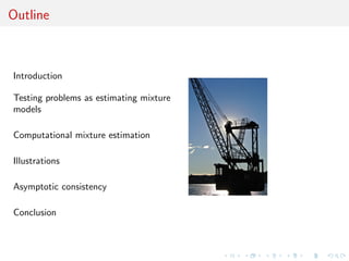 Outline
Introduction
Testing problems as estimating mixture
models
Computational mixture estimation
Illustrations
Asymptotic consistency
Conclusion
 