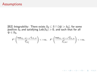 Assumptions
[B2] Integrability: There exists S0 ⊂ S ∩ {|ψ| > δ0}, for some
positive δ0 and satisfying Leb(S0) > 0, and such that for all
ψ ∈ S0,
F∗
sup|θ1−θ∗
1 |<δ f2,θ1,ψ
f 4
1,θ∗
1
< +∞, F∗
sup|θ1−θ∗
1 |<δ f 3
2,θ1,ψ
f 3
1,θ1∗
< +∞,
 