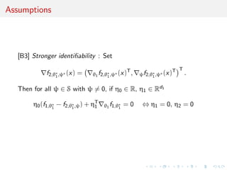Assumptions
[B3] Stronger identiﬁability : Set
f2,θ∗
1,ψ∗ (x) = θ1 f2,θ∗
1,ψ∗ (x)T
, ψf2,θ∗
1,ψ∗ (x)T T
.
Then for all ψ ∈ S with ψ = 0, if η0 ∈ R, η1 ∈ Rd1
η0(f1,θ∗
1
− f2,θ∗
1,ψ) + ηT
1 θ1 f1,θ∗
1
= 0 ⇔ η1 = 0, η2 = 0
 