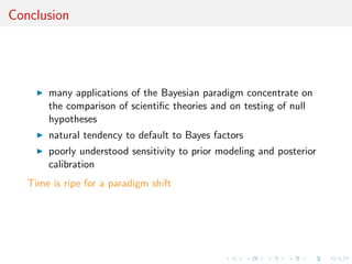 Conclusion
many applications of the Bayesian paradigm concentrate on
the comparison of scientiﬁc theories and on testing of null
hypotheses
natural tendency to default to Bayes factors
poorly understood sensitivity to prior modeling and posterior
calibration
Time is ripe for a paradigm shift
 