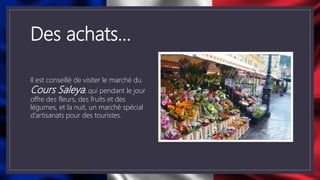 Des achats…
Il est conseillé de visiter le marché du
Cours Saleya, qui pendant le jour
offre des fleurs, des fruits et des
légumes, et la nuit, un marché spécial
d’artisanats pour des touristes.
 
