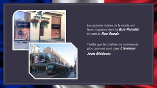 Les grandes icônes de la mode ont
leurs magasins dans la Rue Paradis
et dans la Rue Suede.
Tandis que les chaînes de commerces
plus connues sont dans L’avenue
Jean Médecin.
 