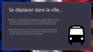 Se déplacer dans la ville…
Il existe un vaste réseau d’autobus que circulent depuis 6 heures
du matin et jusqu’à peu près 21:00 hs, les billets étant acquis
dans tout kiosque de presse ou à bord des mêmes autobús.
Aussi les taxis sont une bonne option et on peut les prendre
dans la rue ou à l’arrêt qui se trouve en dehors de la gare de
chemin de fer et dans le centre historique.
 