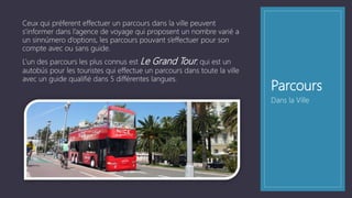 Parcours
Ceux qui préferent effectuer un parcours dans la ville peuvent
s’informer dans l’agence de voyage qui proposent un nombre varié a
un sinnúmero d’options, les parcours pouvant s’effectuer pour son
compte avec ou sans guide.
L’un des parcours les plus connus est Le Grand Tour, qui est un
autobús pour les touristes qui effectue un parcours dans toute la ville
avec un guide qualifié dans 5 différentes langues.
Dans la Ville
 