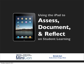 Using the iPad to
                             Assess,
                             Document,
                             & Reﬂect
                             on Student Learning




                                           Michelle Nash
                                    Burley School, Chicago, Illinois


Thursday, January 24, 2013
 