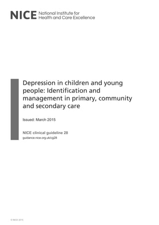 Depression in children and young
people: Identification and
management in primary, community
and secondary care
Issued: March 2015
NICE clinical guideline 28
guidance.nice.org.uk/cg28
© NICE 2015
 