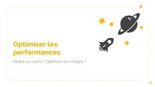 Optimiser les
performances
Mettre un cache ? Optimiser les images ?
13
 
