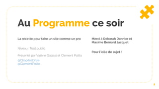 Au Programme ce soir
La recette pour faire un site comme un pro
Niveau : Tout public
Présenté par Valérie Galassi et Clément Polito
@ChapitreOnze
@ClementPolito
Merci à Deborah Donnier et
Maxime Bernard Jacquet
Pour l’idée de sujet !
2
 
