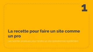 La recette pour faire un site comme
un pro
Les bonnes pratiques pour rendre un site opérationnel rapidement
1
 