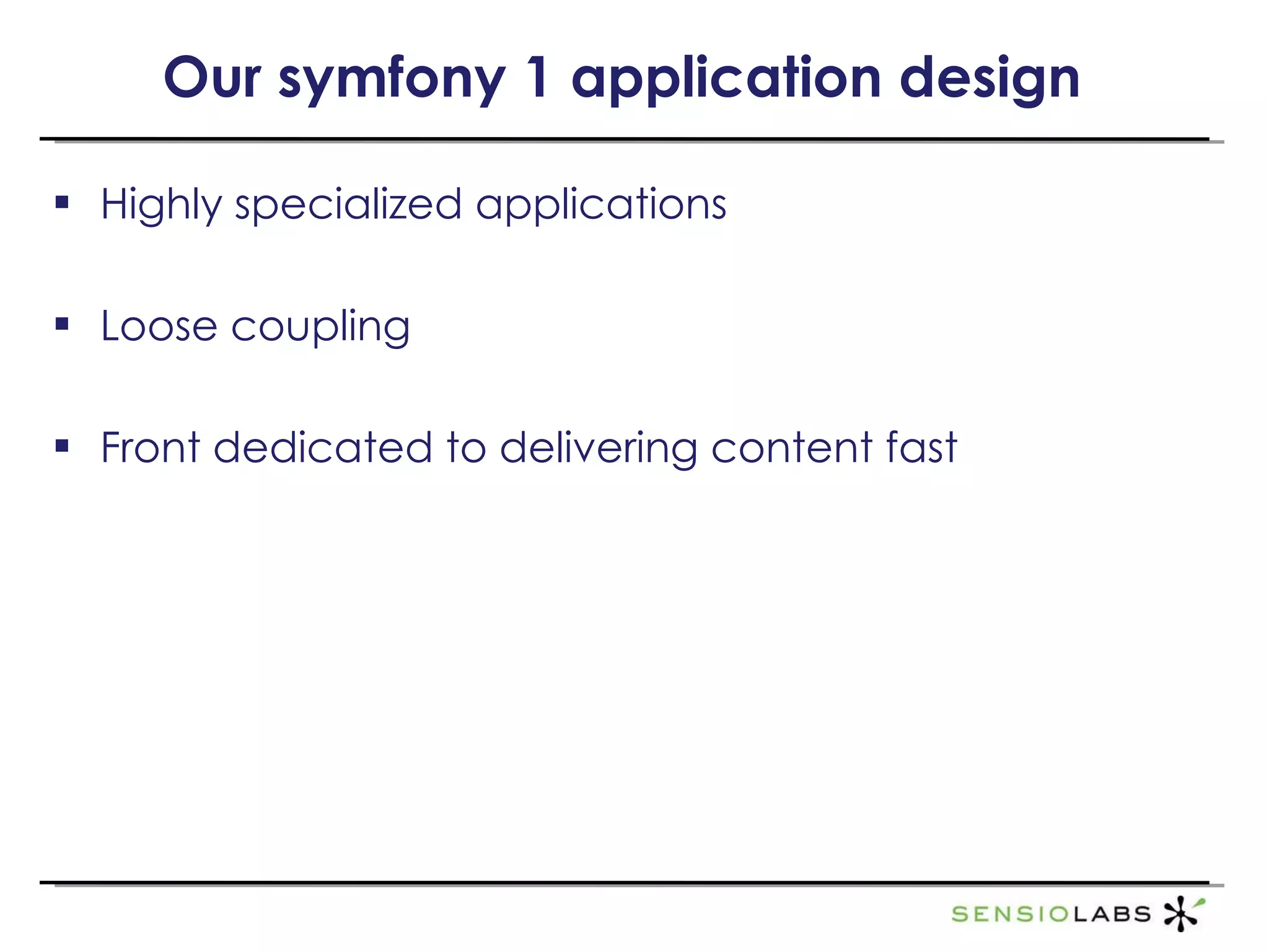 Our symfony 1 application design Highly specialized applications Loose coupling Front dedicated to delivering content fast 