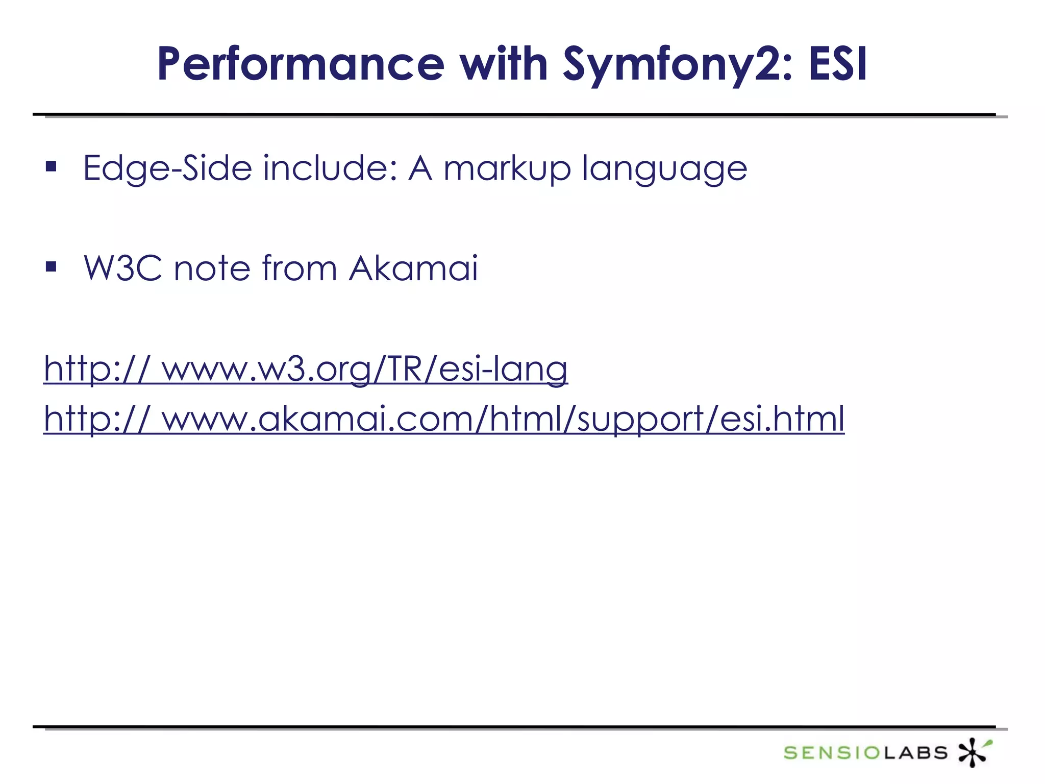 Performance with Symfony2: ESI Edge-Side include: A markup language W3C note from Akamai http:// www.w3.org/TR/esi-lang http:// www.akamai.com/html/support/esi.html 