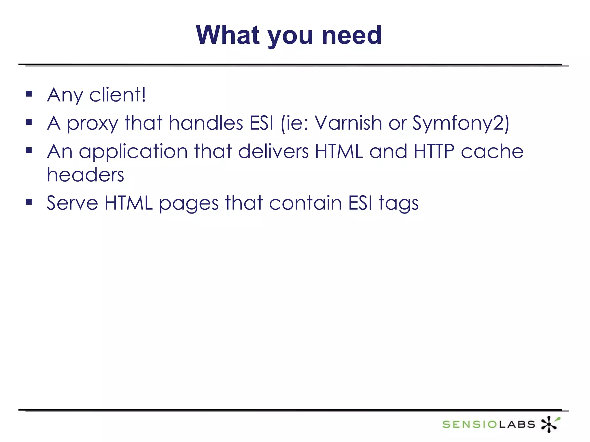 What you need Any client! A proxy that handles ESI (ie: Varnish or Symfony2) An application that delivers HTML and HTTP cache headers Serve HTML pages that contain ESI tags 