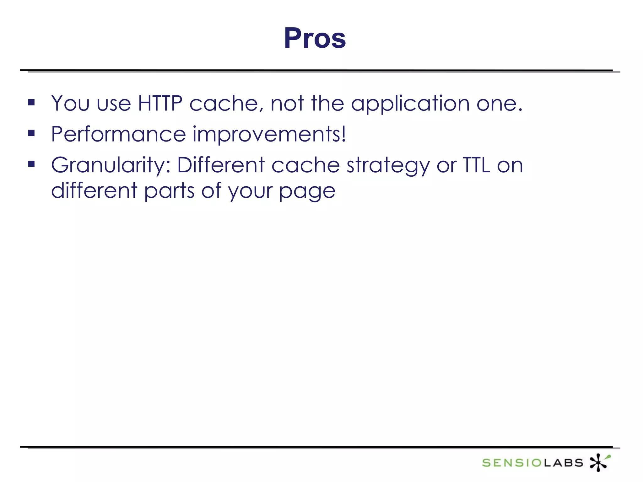 Pros You use HTTP cache, not the application one. Performance improvements! Granularity: Different cache strategy or TTL on different parts of your page 