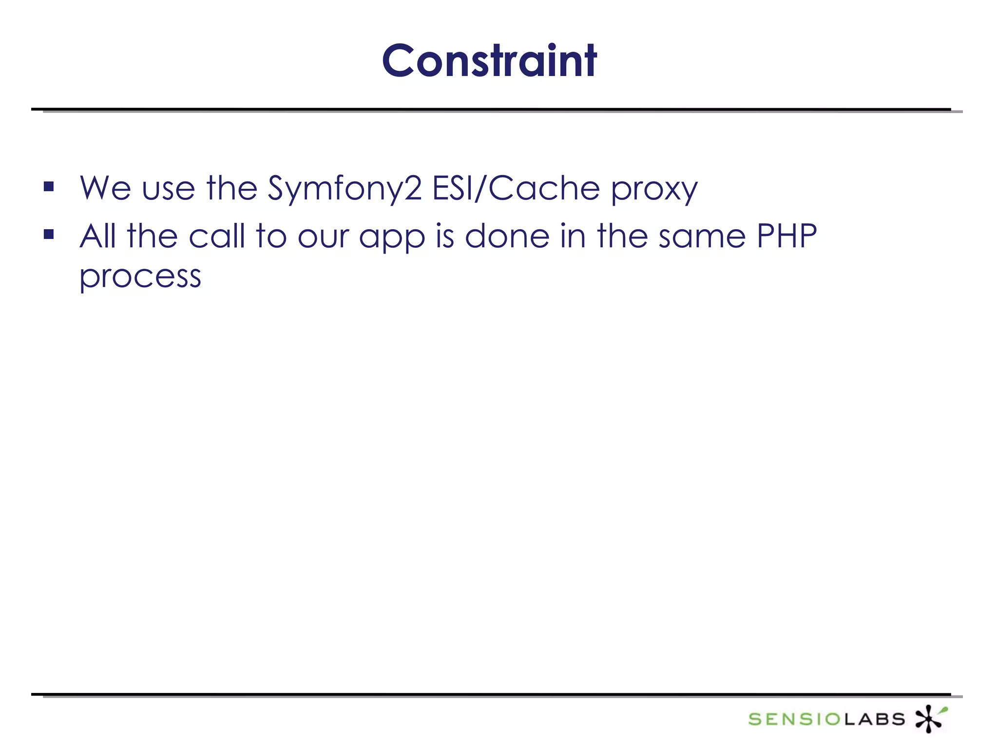 Constraint We use the Symfony2 ESI/Cache proxy All the call to our app is done in the same PHP process 