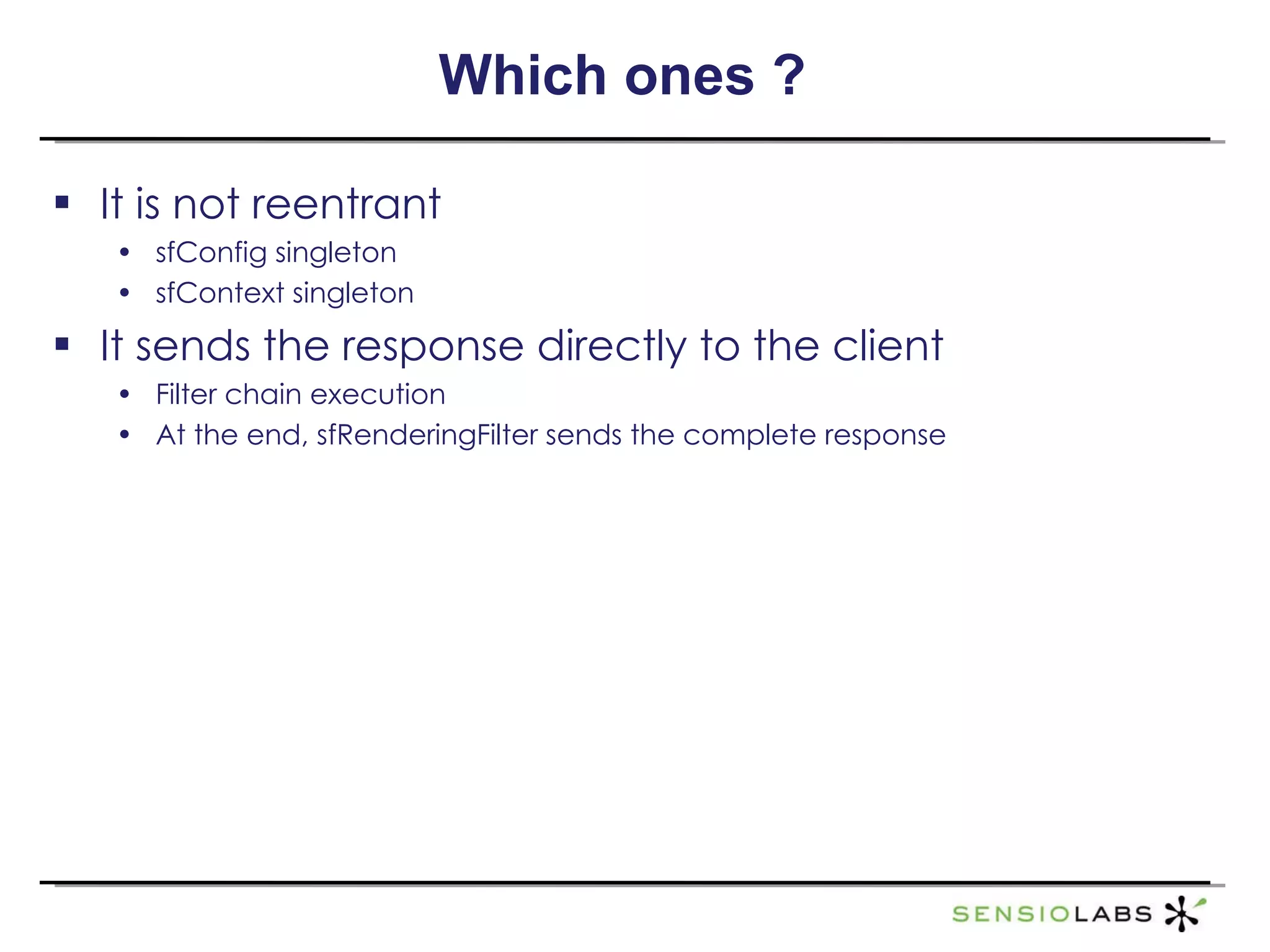 Which ones ? It is  not reentrant sfConfig singleton sfContext singleton It sends the response directly to the client Filter chain execution At the end, sfRenderingFilter sends the complete response 