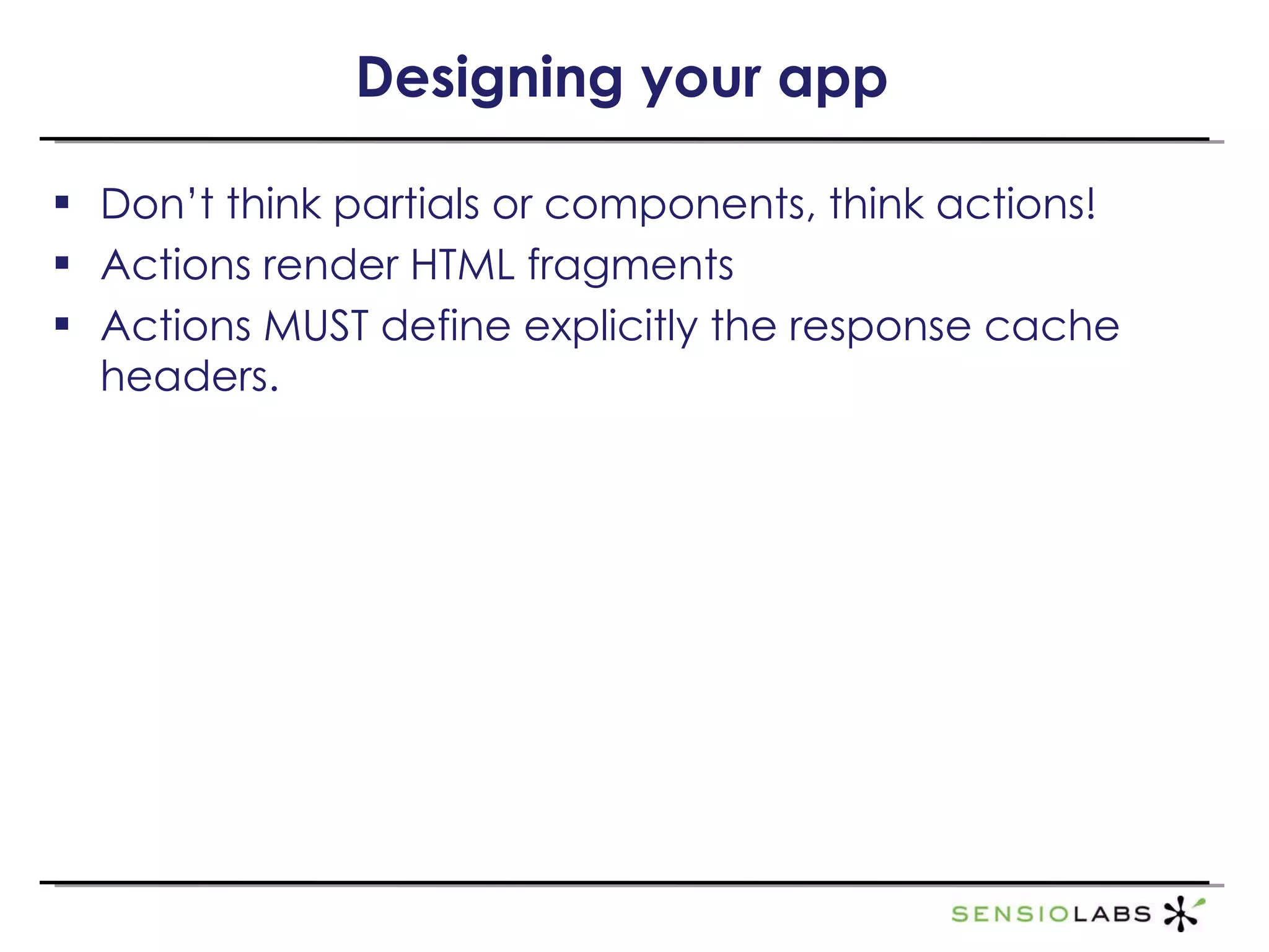 Designing your app Don’t think partials or components, think actions! Actions render HTML fragments Actions MUST define explicitly the response cache headers. 