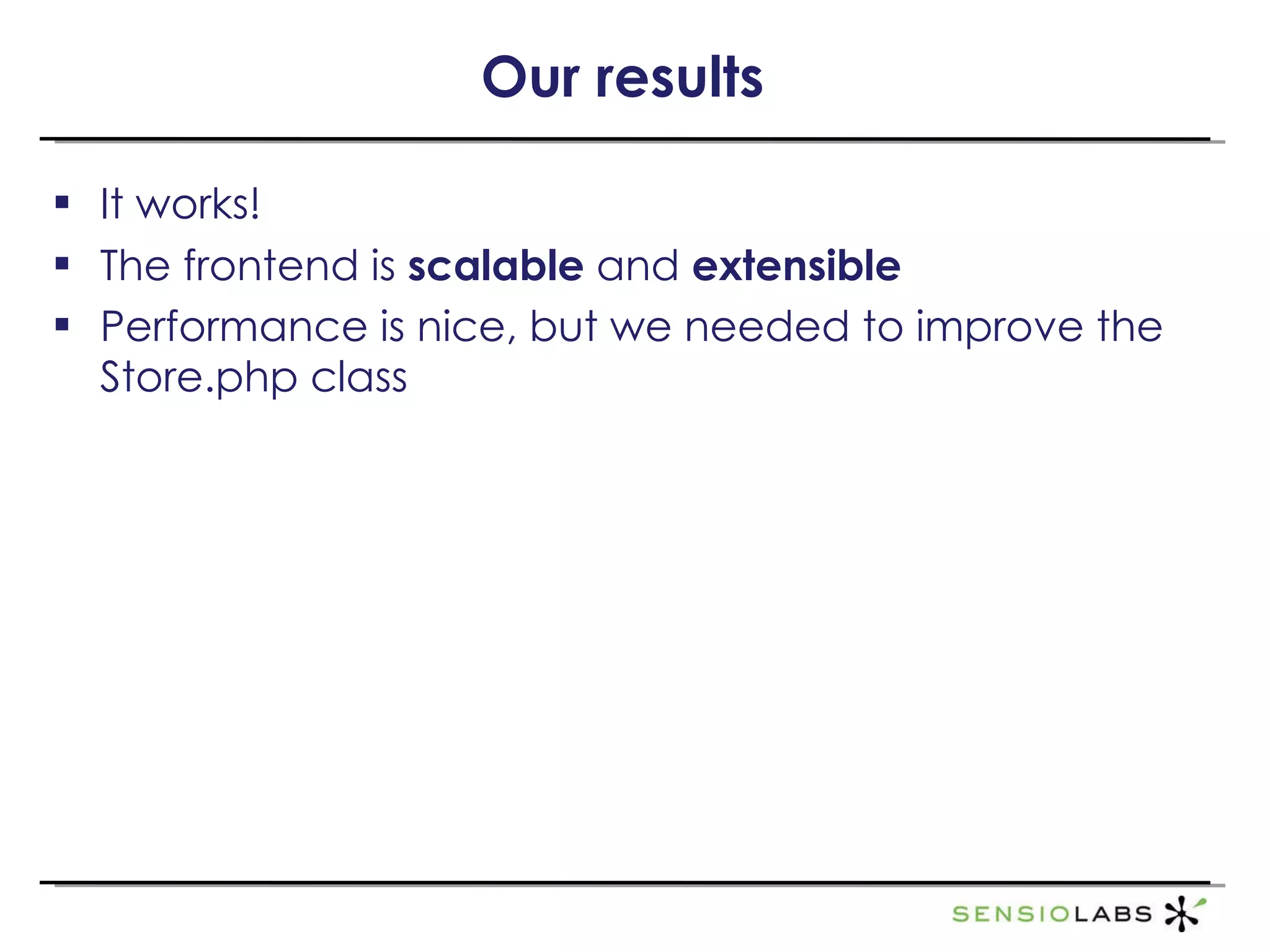 Our results It works! The frontend is  scalable  and  extensible Performance is nice, but we needed to improve the Store.php class 