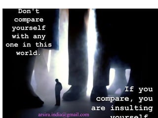 Don't compare yourself with any one in this world. If you compare, you are insulting yourself. [email_address] 