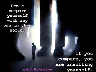 Don't compare yourself with any one in this world. If you compare, you are insulting yourself. [email_address] 