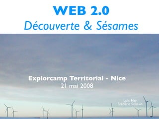 WEB 2.0
Découverte & Sésames


Explorcamp Territorial - Nice
         21 mai 2008

                             Loïc Hay
                          Frédéric Soussin