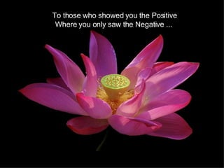 To those who showed you the Positive Where you only saw the Negative ...  