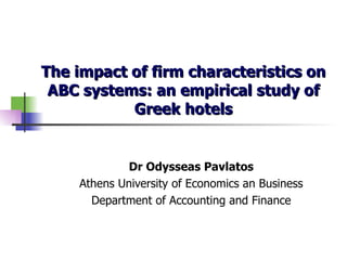 The impact of firm characteristics on ABC systems: an empirical study of Greek hotels Dr Odysseas Pavlatos Athens University of Economics an Business Department of Accounting and Finance 
