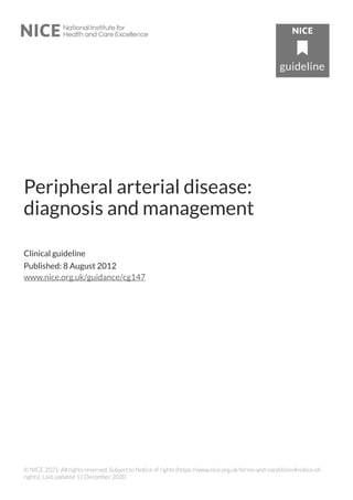 Peripheral arterial disease:
diagnosis and management
Clinical guideline
Published: 8 August 2012
www.nice.org.uk/guidance/cg147
© NICE 2021. All rights reserved. Subject to Notice of rights (https://www.nice.org.uk/terms-and-conditions#notice-of-
rights). Last updated 11 December 2020
 
