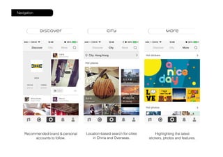 Navigation
Recommended brand & personal
accounts to follow.
Location-based search for cities
in China and Overseas.
Highlighting the latest
stickers, photos and features.
 