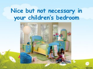 Nice but not necessary in
 your children’s bedroom
 