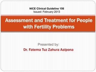 Presented by:
Dr. Fatema Tuz Zahura Aalpona
Assessment and Treatment for People
with Fertility Problems
NICE Clinical Guideline 156
Issued: February 2013
 