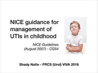 NICE guidance for
management of
UTIs in childhood
Shady Naﬁe - FRCS (Urol) VIVA 2018
NICE Guidelines
(August 2007) - CG54
 