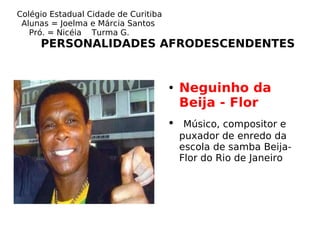 Colégio Estadual Cidade de Curitiba  Alunas = Joelma e Márcia Santos  Pró. = Nicéia  Turma G.  PERSONALIDADES AFRODESCENDENTES Neguinho da Beija - Flor  Músico, compositor e puxador de enredo da escola de samba Beija-Flor do Rio de Janeiro 