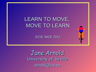 LEARN TO MOVE,
MOVE TO LEARN

    ECIS, NICE 2012




 Jane Arnold
University of Seville
   arnold@us.es
 