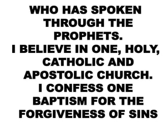 WHO HAS SPOKEN
THROUGH THE
PROPHETS.
I BELIEVE IN ONE, HOLY,
CATHOLIC AND
APOSTOLIC CHURCH.
I CONFESS ONE
BAPTISM FOR THE
FORGIVENESS OF SINS
 