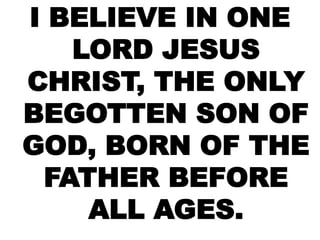 I BELIEVE IN ONE
LORD JESUS
CHRIST, THE ONLY
BEGOTTEN SON OF
GOD, BORN OF THE
FATHER BEFORE
ALL AGES.
 