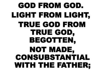 GOD FROM GOD.
LIGHT FROM LIGHT,
TRUE GOD FROM
TRUE GOD,
BEGOTTEN,
NOT MADE,
CONSUBSTANTIAL
WITH THE FATHER;
 