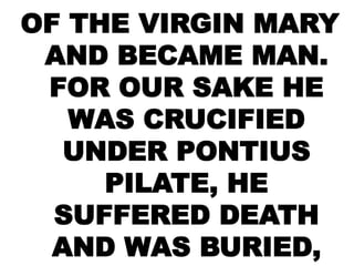 OF THE VIRGIN MARY
AND BECAME MAN.
FOR OUR SAKE HE
WAS CRUCIFIED
UNDER PONTIUS
PILATE, HE
SUFFERED DEATH
AND WAS BURIED,
 