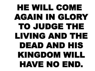 HE WILL COME
AGAIN IN GLORY
TO JUDGE THE
LIVING AND THE
DEAD AND HIS
KINGDOM WILL
HAVE NO END.
 