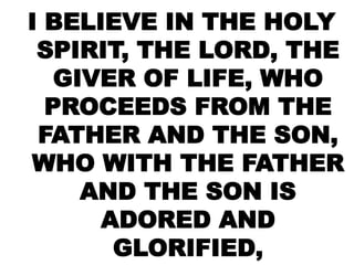 I BELIEVE IN THE HOLY
SPIRIT, THE LORD, THE
GIVER OF LIFE, WHO
PROCEEDS FROM THE
FATHER AND THE SON,
WHO WITH THE FATHER
AND THE SON IS
ADORED AND
GLORIFIED,
 