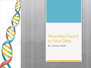 Niceness Found
in Your DNA.
By: Jamie Parker
 
