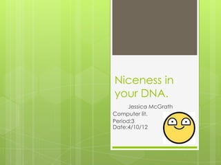 Niceness in
your DNA.
      Jessica McGrath
Computer lit.
Period:3
Date:4/10/12
 