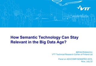How Semantic Technology Can Stay
Relevant in the Big Data Age?
@ArtemKatasonov
VTT Technical Research Center of Finland Ltd
Panel on ADVCOMP/SEMAPRO 2015,
Nice, July 22
 