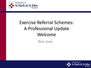 Exercise Referral Schemes: 
A Professional Update 
Welcome 
Ben Jane 
 