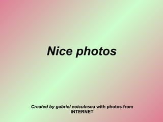 Nice photos Created by gabriel voiculesc u with photos from INTERNET 