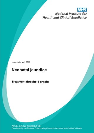 Issue date: May 2010 
NICE clinical guideline 98 
Developed by the National Collaborating Centre for Women’s and Children’s Health 
Neonatal jaundice 
Treatment threshold graphs  