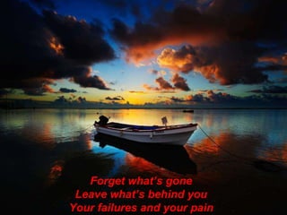 Forget what’s gone Leave what’s behind you Your failures and your pain 