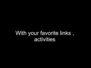 With your favorite links ,
       activities
 