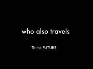 who also travels

   To the FUTURE
 