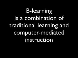 B-learning
  is a combination of
traditional learning and
  computer-mediated
       instruction
 